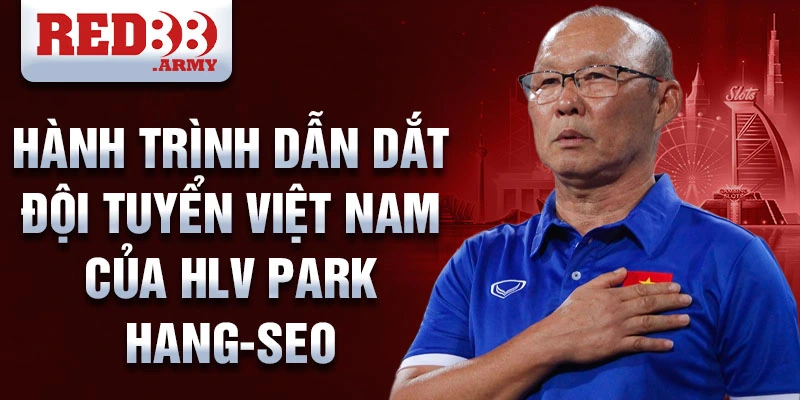 Hành trình dẫn dắt đội tuyển Việt Nam của HLV Park Hang-seo